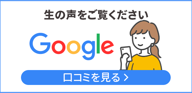 Googleで口コミをチェック！生の声を多数いただいております