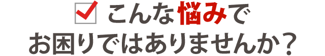 こんなお悩みはありませんか？